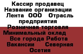 Кассир-продавец › Название организации ­ Лента, ООО › Отрасль предприятия ­ Розничная торговля › Минимальный оклад ­ 1 - Все города Работа » Вакансии   . Северная Осетия